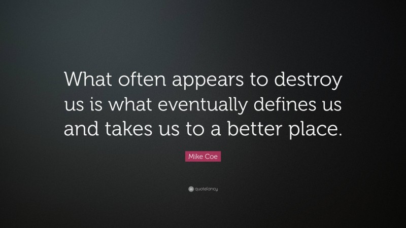 Mike Coe Quote: “What often appears to destroy us is what eventually defines us and takes us to a better place.”