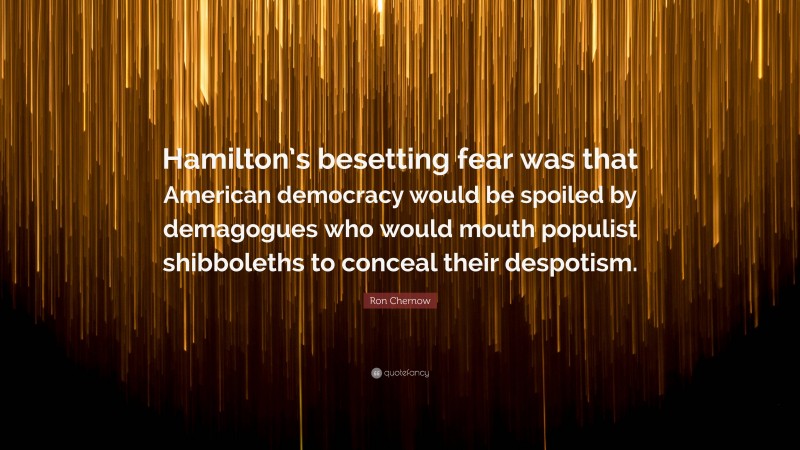 Ron Chernow Quote: “Hamilton’s besetting fear was that American democracy would be spoiled by demagogues who would mouth populist shibboleths to conceal their despotism.”
