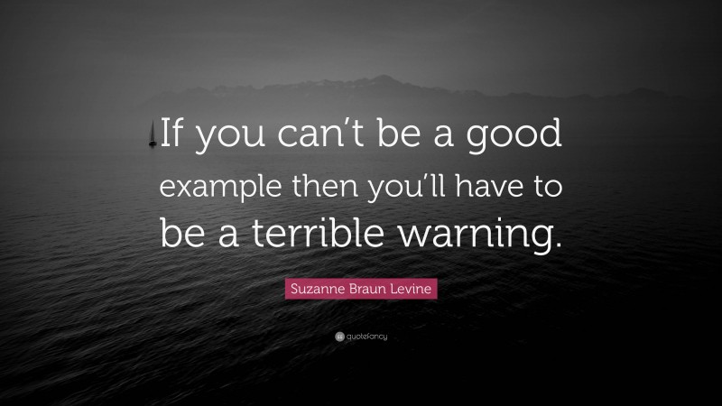 Suzanne Braun Levine Quote “if You Cant Be A Good Example Then Youll Have To Be A Terrible 