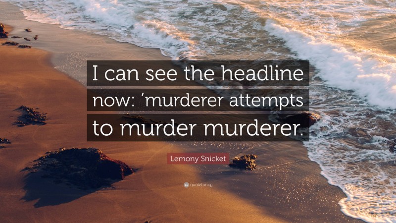 Lemony Snicket Quote: “I can see the headline now: ’murderer attempts to murder murderer.”