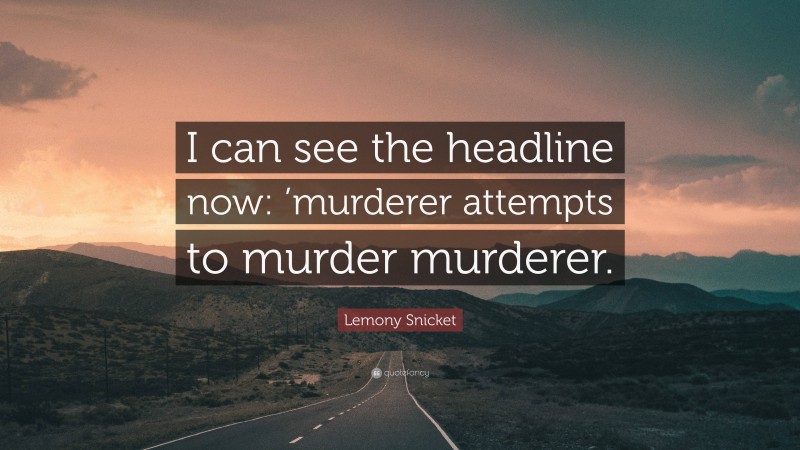 Lemony Snicket Quote: “I can see the headline now: ’murderer attempts to murder murderer.”