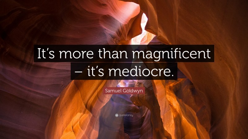 Samuel Goldwyn Quote: “It’s more than magnificent – it’s mediocre.”