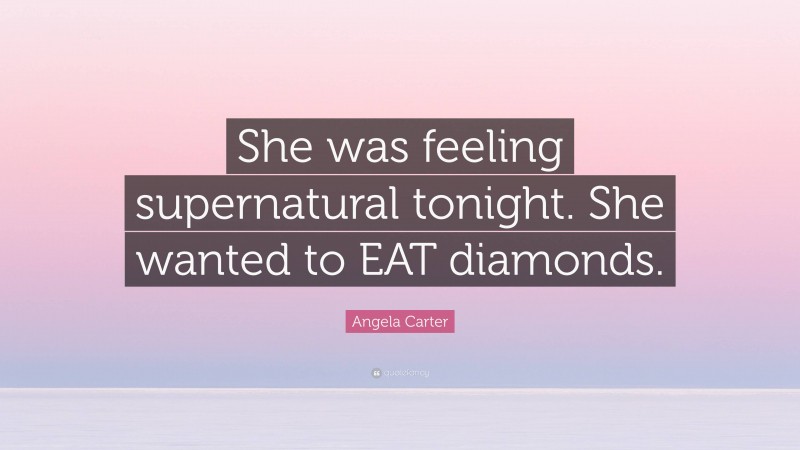 Angela Carter Quote: “She was feeling supernatural tonight. She wanted to EAT diamonds.”