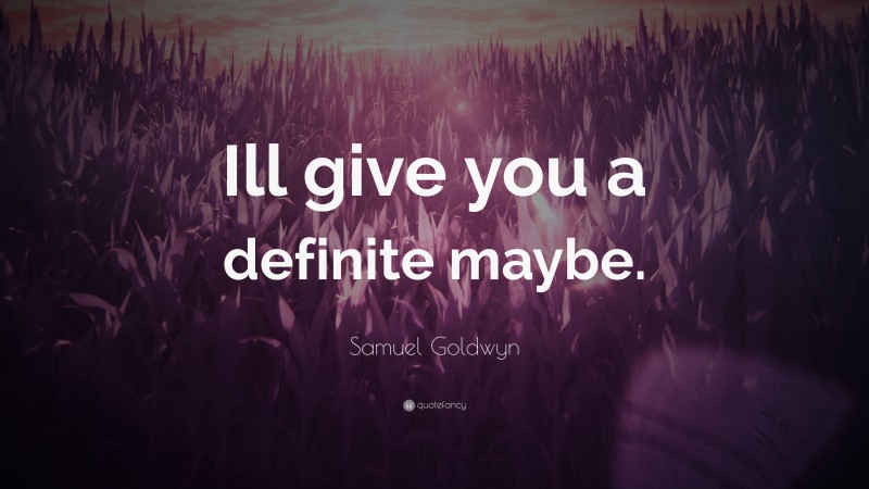 Samuel Goldwyn Quote: “Ill give you a definite maybe.”