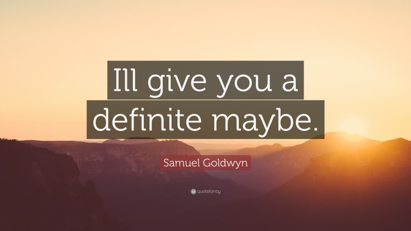 Samuel Goldwyn Quote: “Ill give you a definite maybe.”
