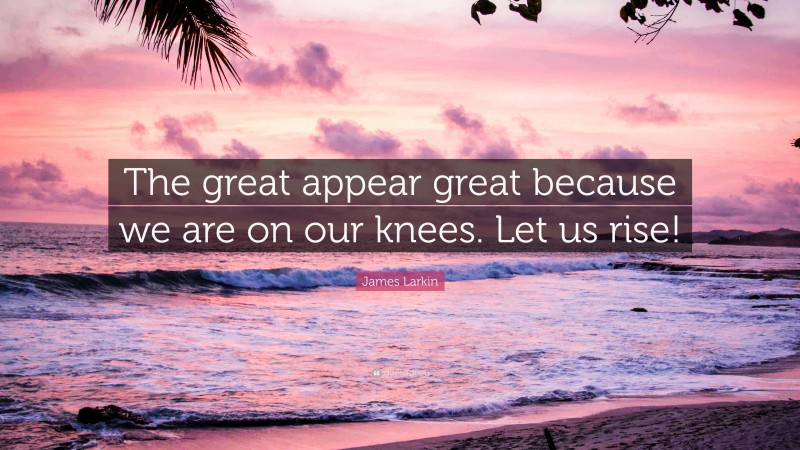 James Larkin Quote: “The great appear great because we are on our knees. Let us rise!”