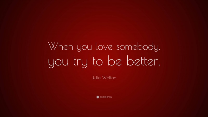 Julia Walton Quote: “When you love somebody, you try to be better.”