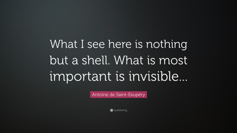 Antoine de Saint-Exupéry Quote: “What I see here is nothing but a shell. What is most important is invisible...”