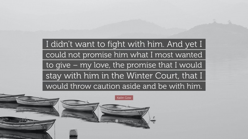 Kailin Gow Quote: “I didn’t want to fight with him. And yet I could not promise him what I most wanted to give – my love, the promise that I would stay with him in the Winter Court, that I would throw caution aside and be with him.”