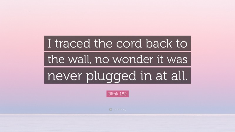 Blink 182 Quote: “I traced the cord back to the wall, no wonder it was never plugged in at all.”