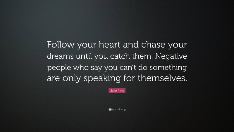 Jake Pitts Quote: “Follow your heart and chase your dreams until you catch them. Negative people who say you can’t do something are only speaking for themselves.”
