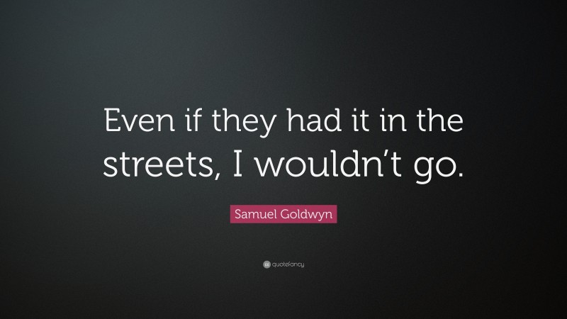 Samuel Goldwyn Quote: “Even if they had it in the streets, I wouldn’t go.”