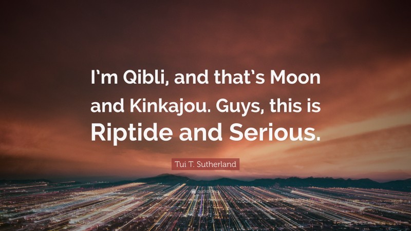 Tui T. Sutherland Quote: “I’m Qibli, and that’s Moon and Kinkajou. Guys, this is Riptide and Serious.”