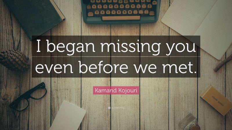 Kamand Kojouri Quote: “I began missing you even before we met.”