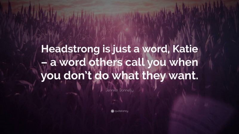 Jennifer Donnelly Quote: “Headstrong is just a word, Katie – a word others call you when you don’t do what they want.”