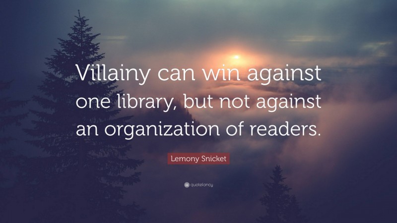 Lemony Snicket Quote: “Villainy can win against one library, but not against an organization of readers.”