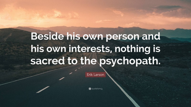 Erik Larson Quote: “Beside his own person and his own interests, nothing is sacred to the psychopath.”