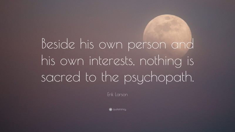 Erik Larson Quote: “Beside his own person and his own interests, nothing is sacred to the psychopath.”