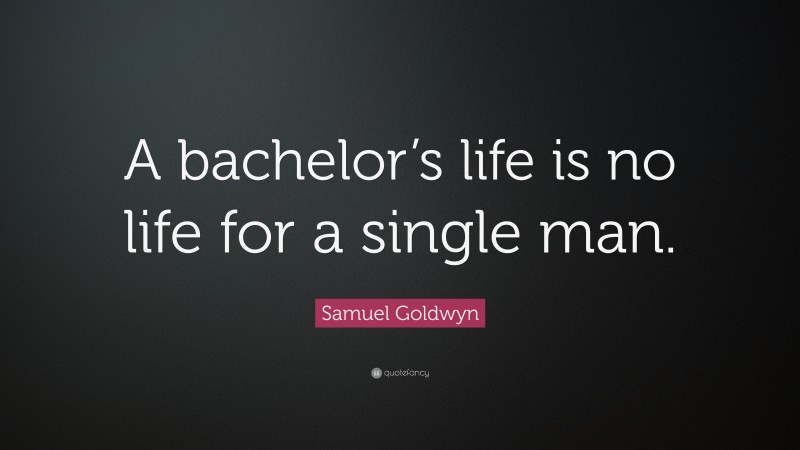 Samuel Goldwyn Quote: “A bachelor’s life is no life for a single man.”