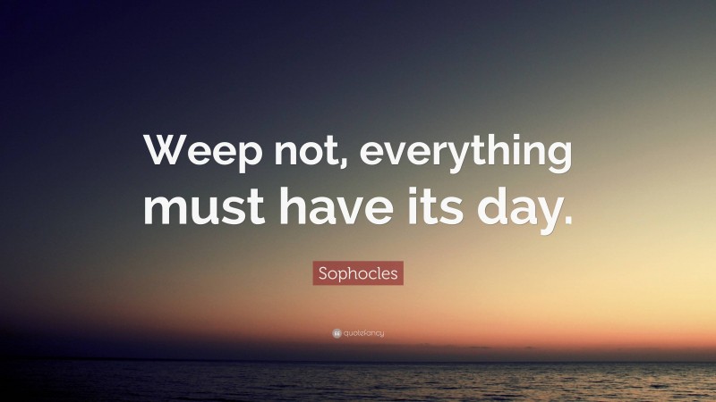 Sophocles Quote: “Weep not, everything must have its day.”