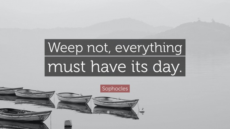 Sophocles Quote: “Weep not, everything must have its day.”