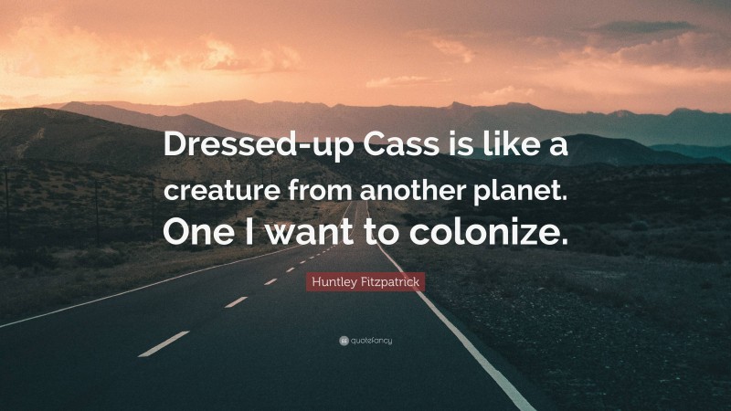 Huntley Fitzpatrick Quote: “Dressed-up Cass is like a creature from another planet. One I want to colonize.”