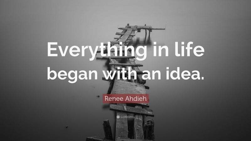 Renee Ahdieh Quote: “Everything in life began with an idea.”