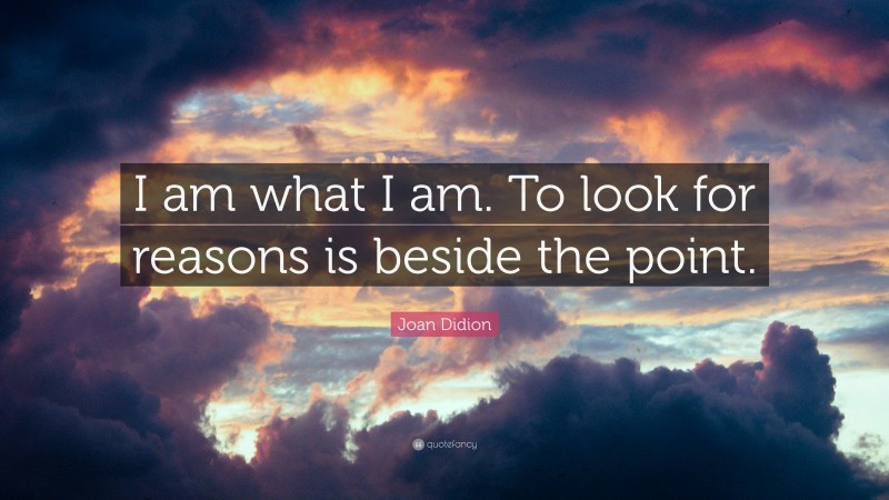 Joan Didion Quote: “I am what I am. To look for reasons is beside the point.”