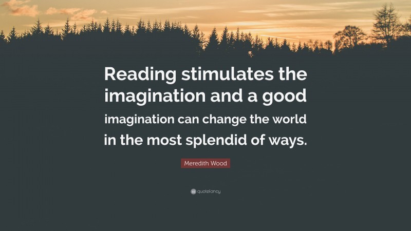 Meredith Wood Quote: “Reading stimulates the imagination and a good imagination can change the world in the most splendid of ways.”
