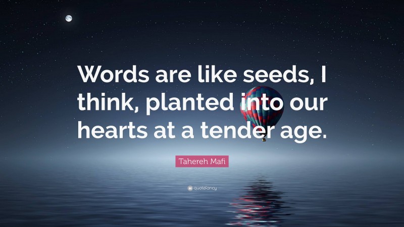 Tahereh Mafi Quote: “Words are like seeds, I think, planted into our hearts at a tender age.”