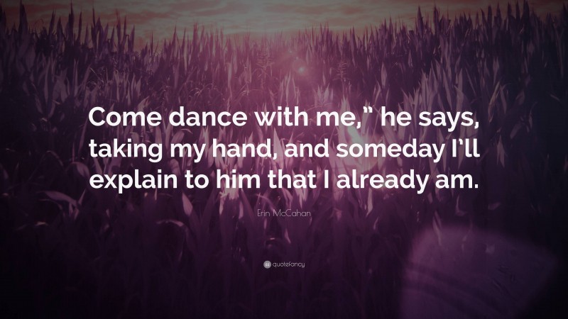 Erin McCahan Quote: “Come dance with me,” he says, taking my hand, and someday I’ll explain to him that I already am.”