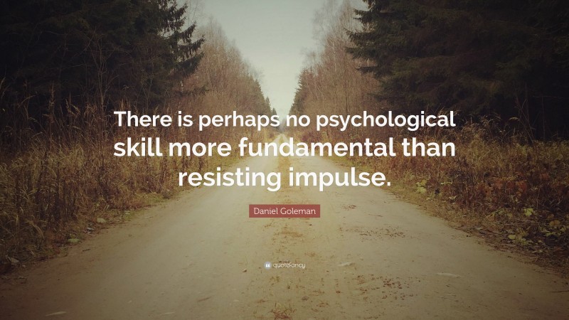 Daniel Goleman Quote: “There is perhaps no psychological skill more fundamental than resisting impulse.”