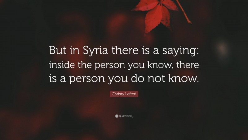 Christy Lefteri Quote: “But in Syria there is a saying: inside the person you know, there is a person you do not know.”
