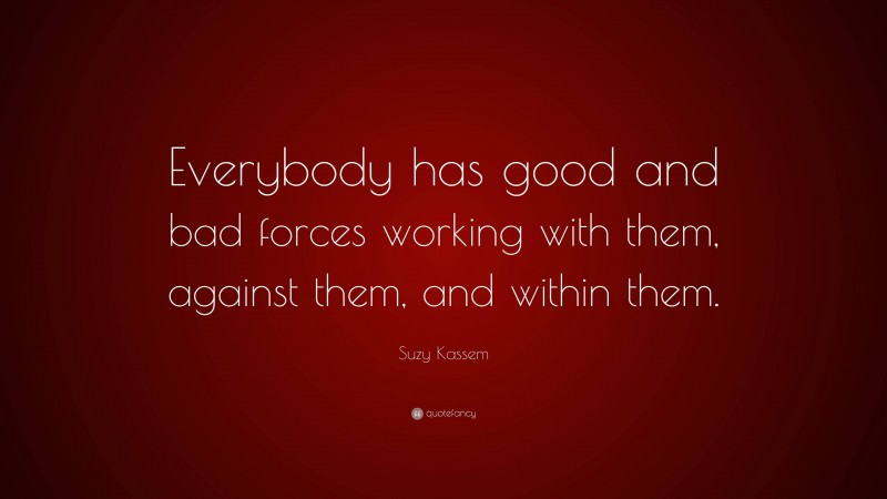 Suzy Kassem Quote: “Everybody has good and bad forces working with them, against them, and within them.”