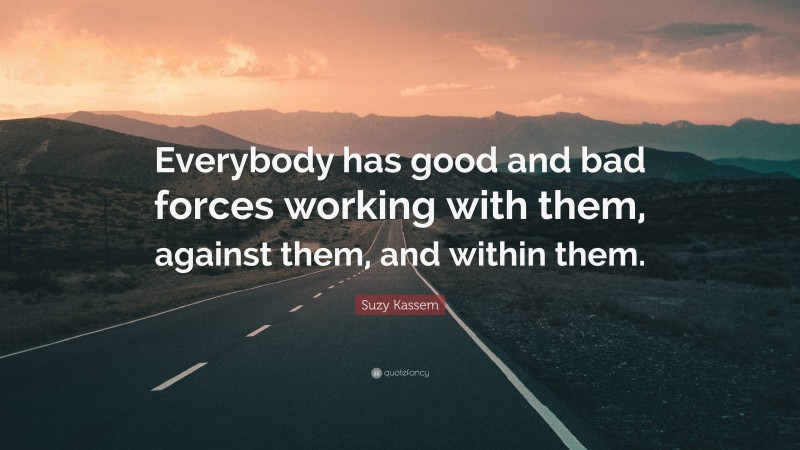 Suzy Kassem Quote: “Everybody has good and bad forces working with them, against them, and within them.”