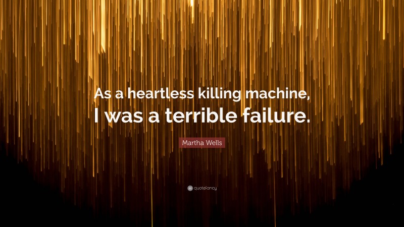 Martha Wells Quote: “As a heartless killing machine, I was a terrible failure.”