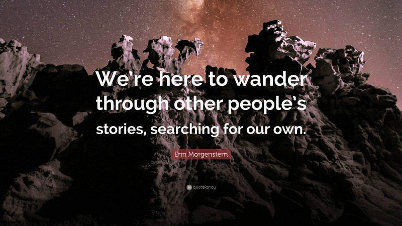 Erin Morgenstern Quote: “We’re here to wander through other people’s stories, searching for our own.”