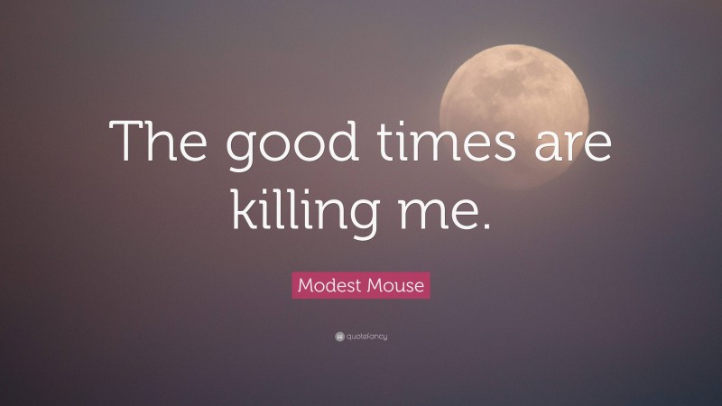 Modest Mouse Quote: “The good times are killing me.”