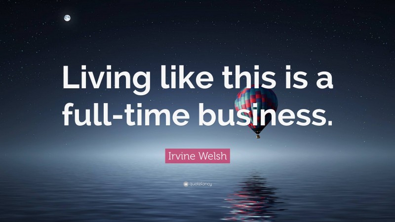 Irvine Welsh Quote: “Living like this is a full-time business.”