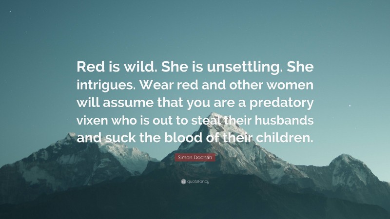 Simon Doonan Quote: “Red is wild. She is unsettling. She intrigues. Wear red and other women will assume that you are a predatory vixen who is out to steal their husbands and suck the blood of their children.”