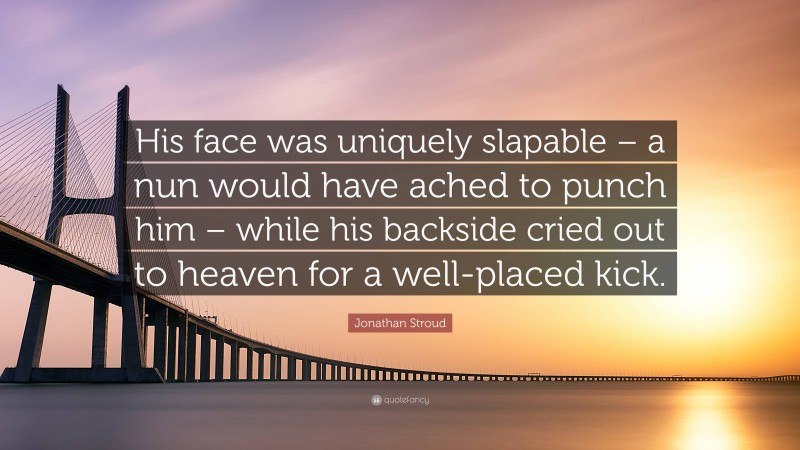 Jonathan Stroud Quote: “His face was uniquely slapable – a nun would have ached to punch him – while his backside cried out to heaven for a well-placed kick.”