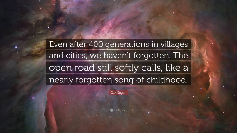 Carl Sagan Quote: “Even after 400 generations in villages and cities, we haven’t forgotten. The open road still softly calls, like a nearly forgotten song of childhood.”
