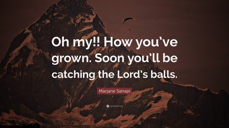 Marjane Satrapi Quote: “Oh my!! How you’ve grown. Soon you’ll be catching the Lord’s balls.”