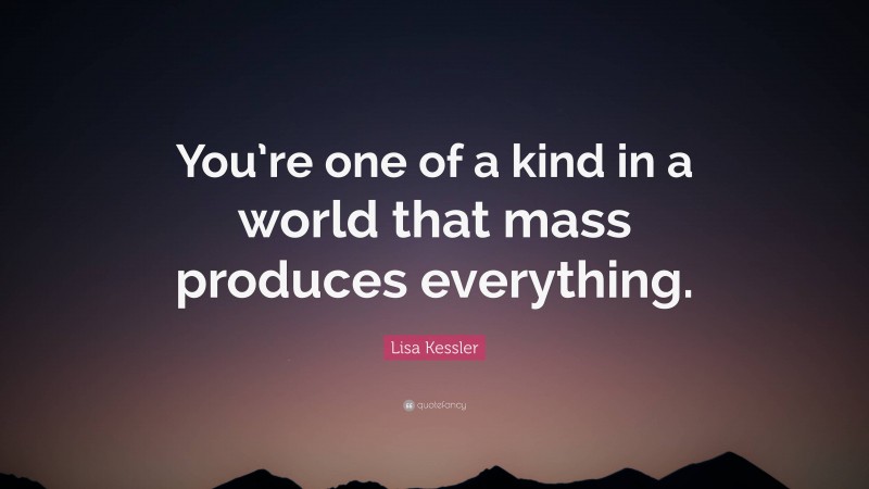 Lisa Kessler Quote: “You’re one of a kind in a world that mass produces everything.”