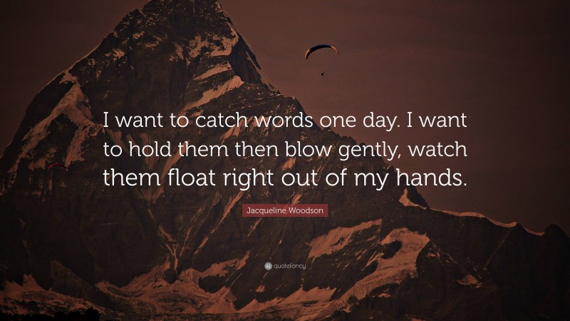 Jacqueline Woodson Quote: “I want to catch words one day. I want to hold them then blow gently, watch them float right out of my hands.”