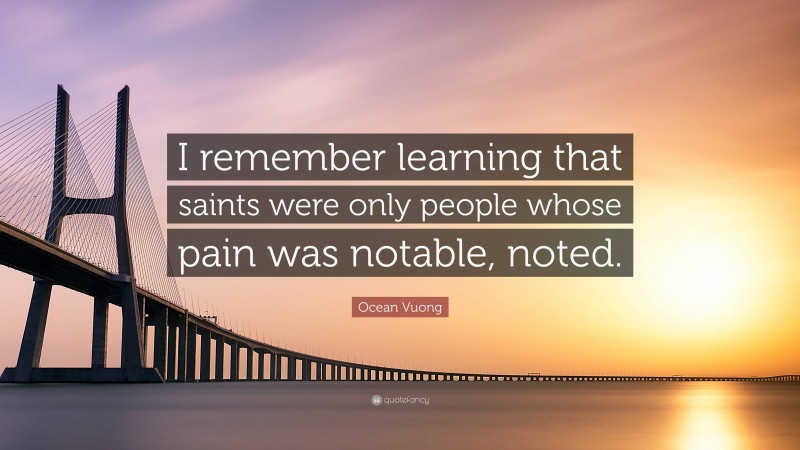 Ocean Vuong Quote: “I remember learning that saints were only people whose pain was notable, noted.”