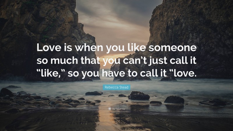 Rebecca Stead Quote: “Love is when you like someone so much that you can’t just call it “like,” so you have to call it “love.”