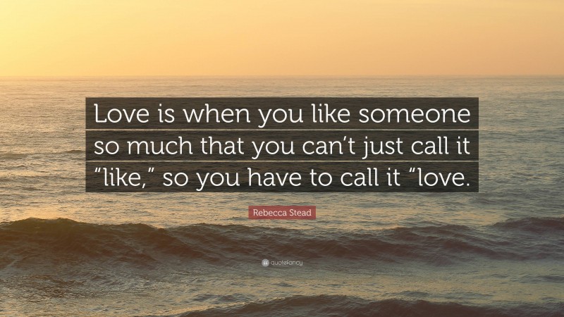 Rebecca Stead Quote: “Love is when you like someone so much that you can’t just call it “like,” so you have to call it “love.”