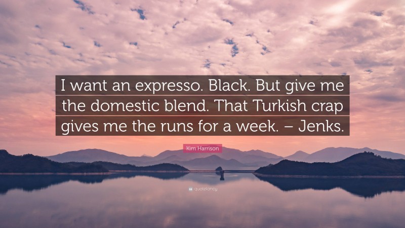 Kim Harrison Quote: “I want an expresso. Black. But give me the domestic blend. That Turkish crap gives me the runs for a week. – Jenks.”