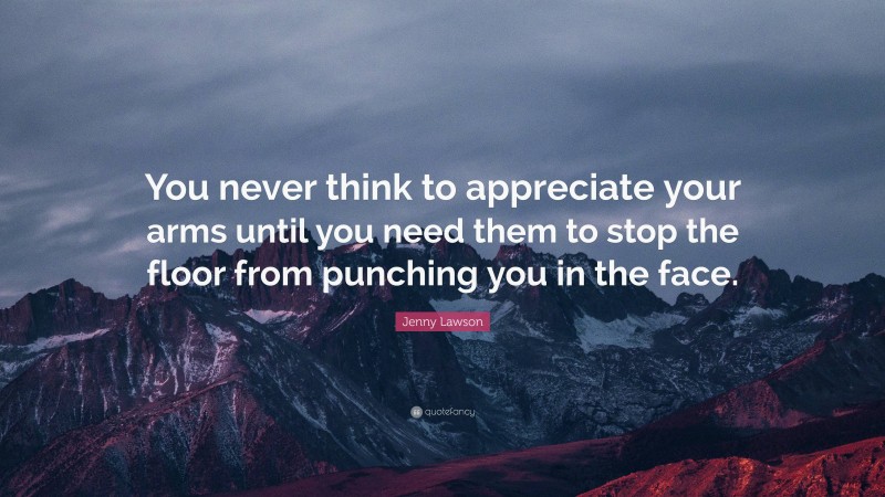 Jenny Lawson Quote: “You never think to appreciate your arms until you need them to stop the floor from punching you in the face.”